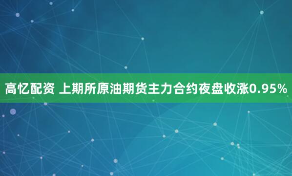 高忆配资 上期所原油期货主力合约夜盘收涨0.95%