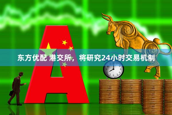东方优配 港交所，将研究24小时交易机制