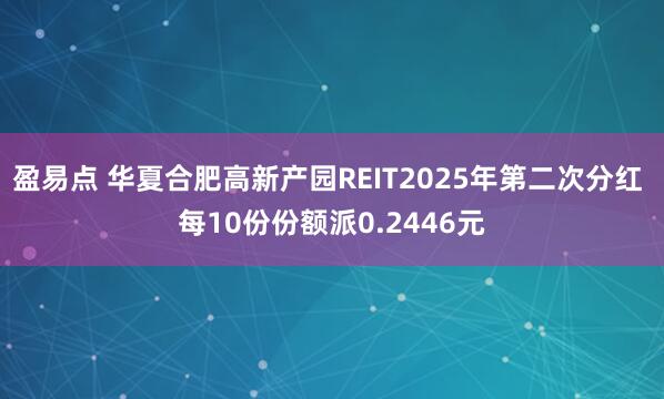盈易点 华夏合肥高新产园REIT2025年第二次分红 每10份份额派0.2446元
