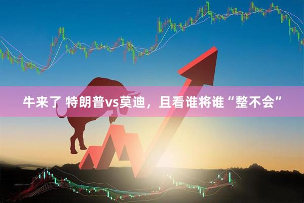 牛来了 特朗普vs莫迪，且看谁将谁“整不会”