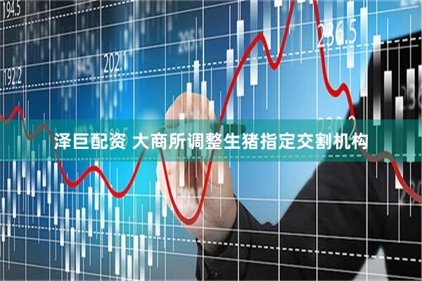 泽巨配资 大商所调整生猪指定交割机构