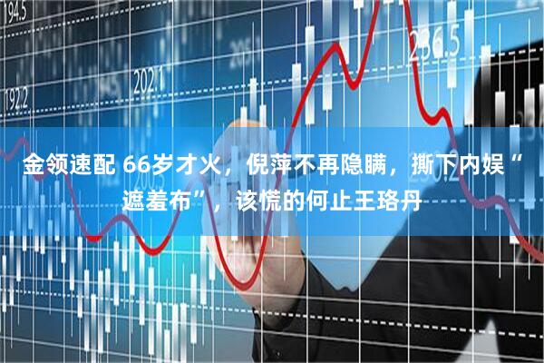 金领速配 66岁才火，倪萍不再隐瞒，撕下内娱“遮羞布”，该慌的何止王珞丹