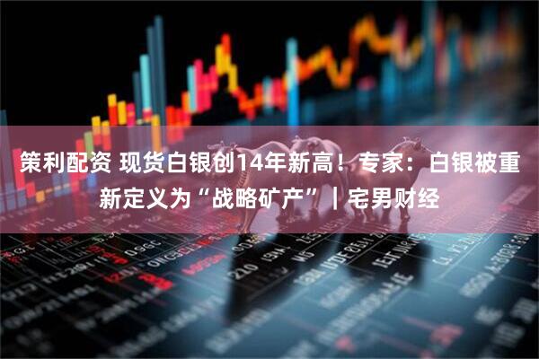 策利配资 现货白银创14年新高！专家：白银被重新定义为“战略矿产”｜宅男财经