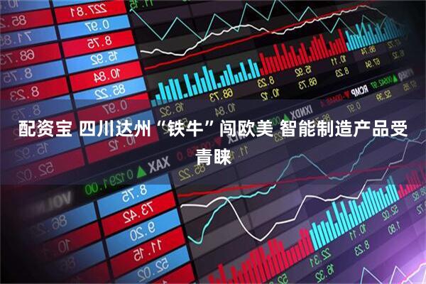 配资宝 四川达州“铁牛”闯欧美 智能制造产品受青睐