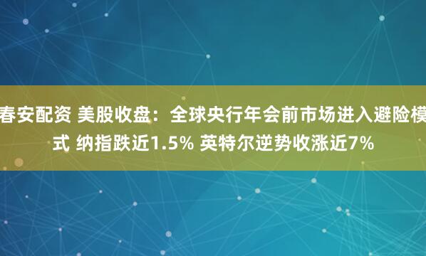 春安配资 美股收盘：全球央行年会前市场进入避险模式 纳指跌近1.5% 英特尔逆势收涨近7%