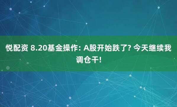 悦配资 8.20基金操作: A股开始跌了? 今天继续我调仓干!