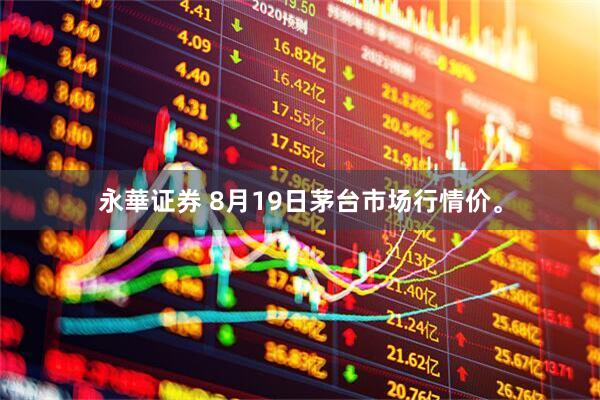 永華证券 8月19日茅台市场行情价。