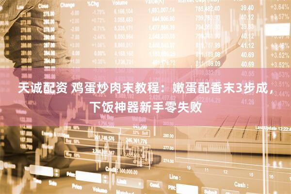 天诚配资 鸡蛋炒肉末教程：嫩蛋配香末3步成，下饭神器新手零失败