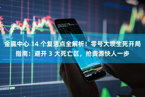 金赢中心 14 个复活点全解析！零号大坝生死开局指南：避开 3 大死亡区，抢资源快人一步