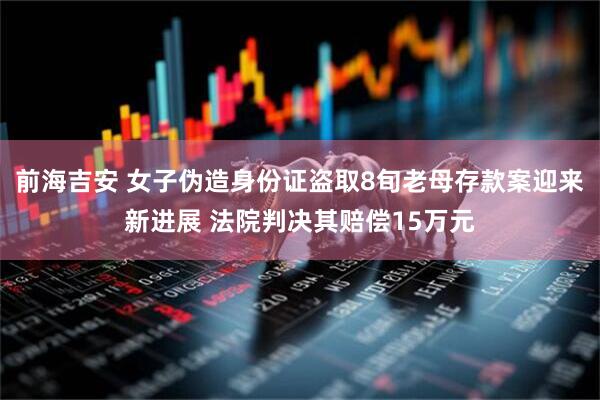 前海吉安 女子伪造身份证盗取8旬老母存款案迎来新进展 法院判决其赔偿15万元