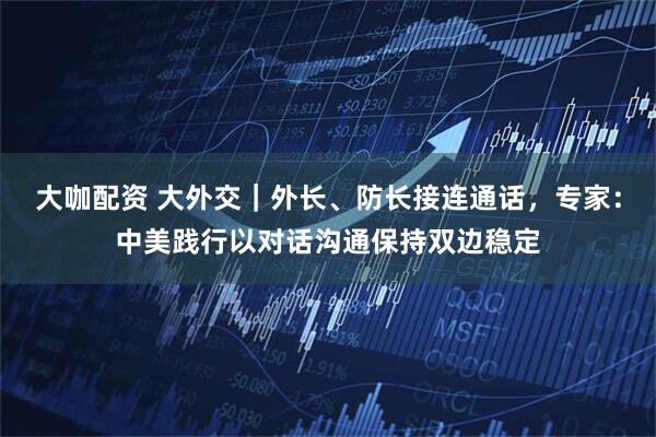大咖配资 大外交｜外长、防长接连通话，专家：中美践行以对话沟通保持双边稳定