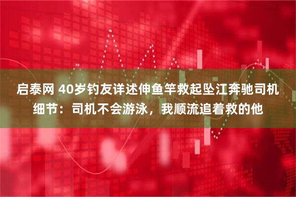 启泰网 40岁钓友详述伸鱼竿救起坠江奔驰司机细节：司机不会游泳，我顺流追着救的他