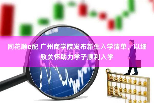 同花顺e配 广州商学院发布新生入学清单，以细致关怀助力学子顺利入学