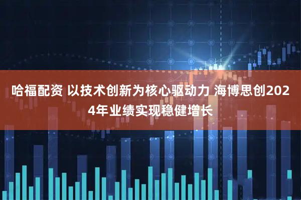 哈福配资 以技术创新为核心驱动力 海博思创2024年业绩实现稳健增长