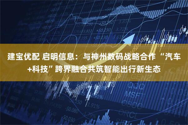 建宝优配 启明信息：与神州数码战略合作 “汽车+科技”跨界融合共筑智能出行新生态