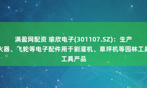 满盈网配资 瑜欣电子(301107.SZ)：生产的点火器、飞轮等电子配件用于割灌机、草坪机等园林工具产品