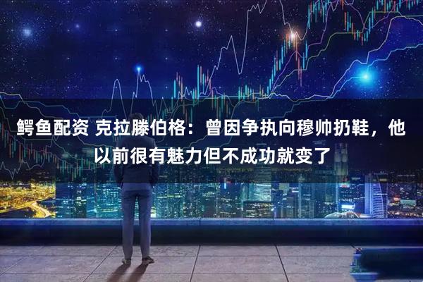 鳄鱼配资 克拉滕伯格：曾因争执向穆帅扔鞋，他以前很有魅力但不成功就变了