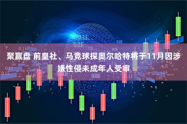 聚赢盘 前皇社、马竞球探奥尔哈特将于11月因涉嫌性侵未成年人受审