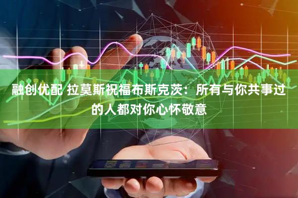 融创优配 拉莫斯祝福布斯克茨：所有与你共事过的人都对你心怀敬意