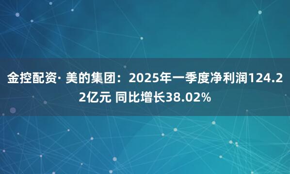 金控配资· 美的集团：2025年一季度净利润124.22亿元 同比增长38.02%