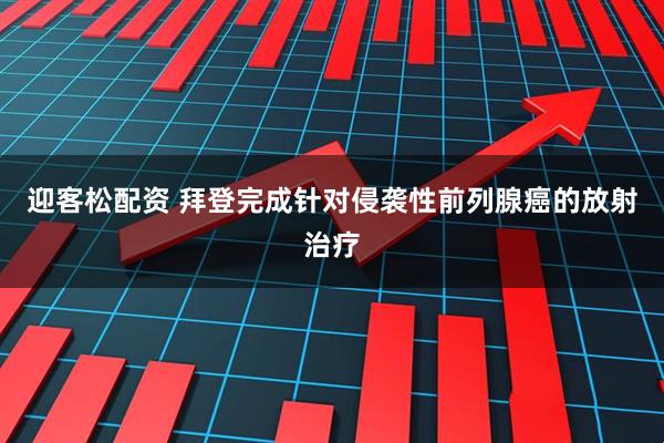 迎客松配资 拜登完成针对侵袭性前列腺癌的放射治疗