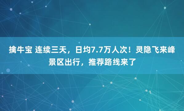 擒牛宝 连续三天，日均7.7万人次！灵隐飞来峰景区出行，推荐路线来了