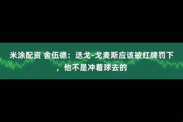 米涂配资 舍伍德：迭戈-戈麦斯应该被红牌罚下，他不是冲着球去的