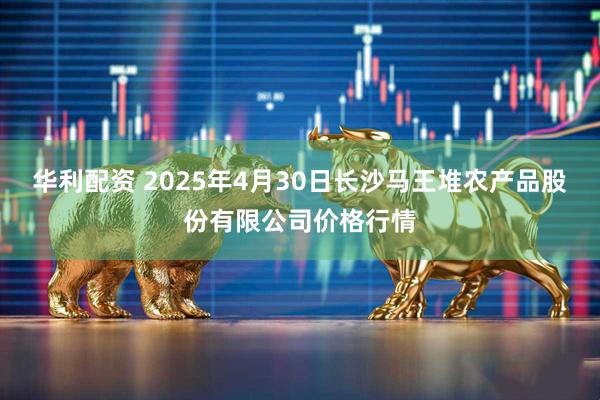 华利配资 2025年4月30日长沙马王堆农产品股份有限公司价格行情