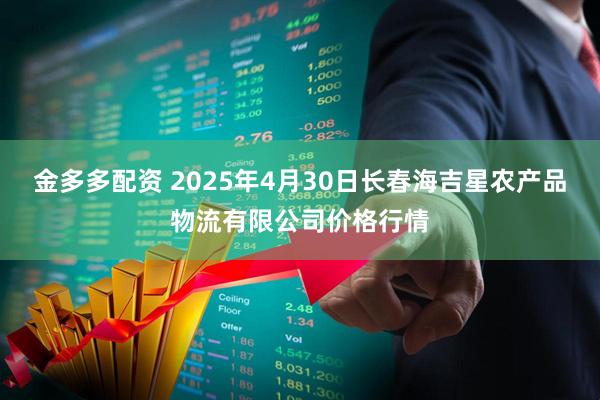 金多多配资 2025年4月30日长春海吉星农产品物流有限公司价格行情