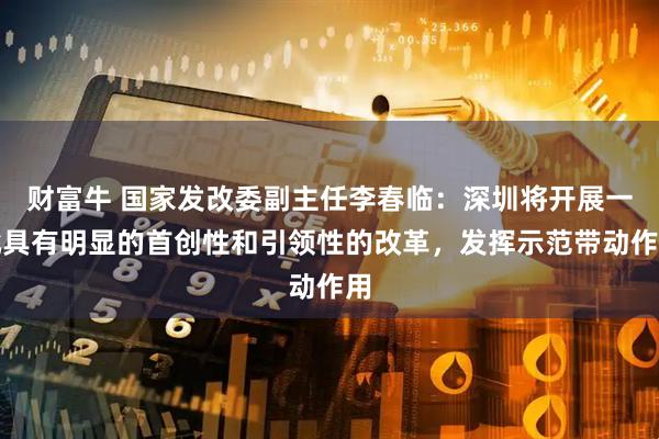 财富牛 国家发改委副主任李春临：深圳将开展一批具有明显的首创性和引领性的改革，发挥示范带动作用