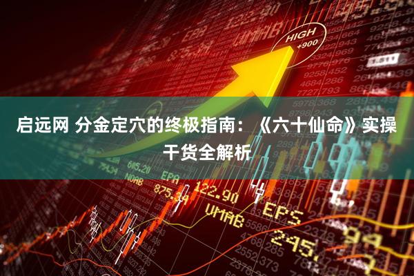 启远网 分金定穴的终极指南：《六十仙命》实操干货全解析