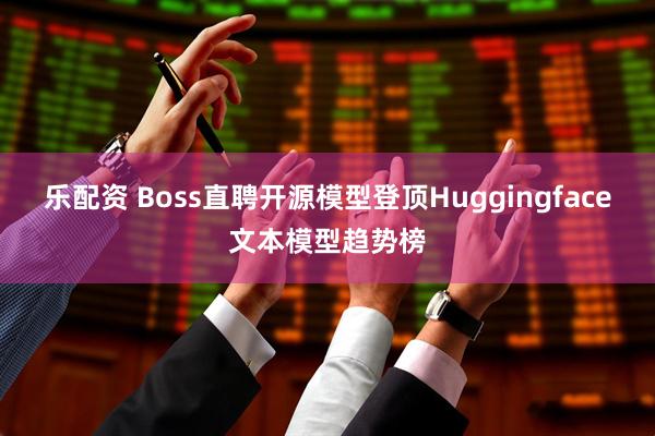 乐配资 Boss直聘开源模型登顶Huggingface文本模型趋势榜