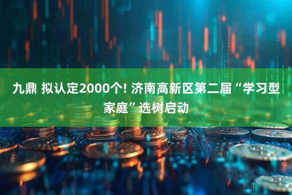 九鼎 拟认定2000个! 济南高新区第二届“学习型家庭”选树启动