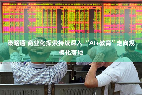 策略通 商业化探索持续深入 “AI+教育”走向规模化落地