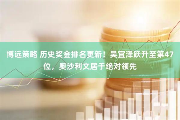 博远策略 历史奖金排名更新！吴宜泽跃升至第47位，奥沙利文居于绝对领先